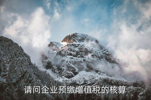 增值稅預(yù)繳如何計(jì)算，請問企業(yè)預(yù)繳增值稅的核算