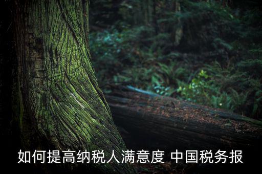 如何落實便民春風行動，如何提高納稅人滿意度 中國稅務(wù)報