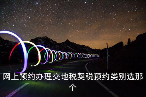 地稅如何預(yù)約，網(wǎng)上預(yù)約辦理交地稅契稅預(yù)約類別選那個(gè)