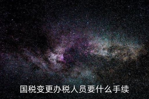 國稅如何變更辦稅人員，國稅變更辦稅人員要什么手續(xù)
