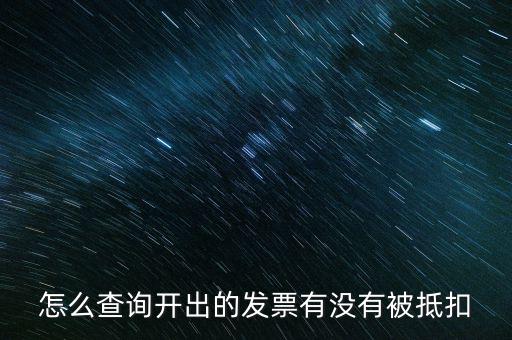 如何查詢發(fā)票是否抵扣，怎么查詢開出的發(fā)票有沒有被抵扣