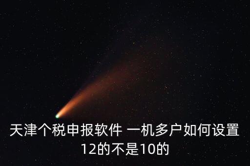 個(gè)稅申報(bào)系統(tǒng)如何一級(jí)多戶，天津個(gè)稅申報(bào)軟件 一機(jī)多戶如何設(shè)置12的不是10的