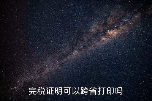 異地交稅如何打印完稅證明，異地完稅證明怎么開