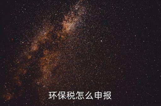 環(huán)境保護稅按月計算報表如何填寫，環(huán)保稅怎么申報