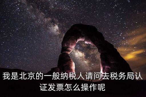 北京的發(fā)票如何驗(yàn)證，我是北京的一般納稅人請問去稅務(wù)局認(rèn)證發(fā)票怎么操作呢