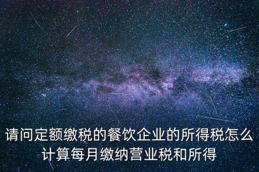 請(qǐng)問定額繳稅的餐飲企業(yè)的所得稅怎么計(jì)算每月繳納營(yíng)業(yè)稅和所得