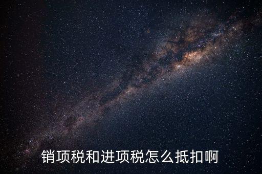 進(jìn)項稅發(fā)票如何抵扣，銷項稅和進(jìn)項稅怎么抵扣啊