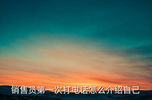 如何介紹熱線，銷售員第一次打電話怎么介紹自己