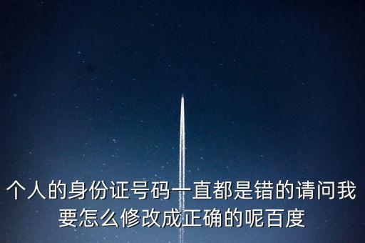 個(gè)稅客戶端如何修改身份證，個(gè)人的身份證號(hào)碼一直都是錯(cuò)的請(qǐng)問(wèn)我要怎么修改成正確的呢百度