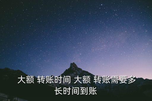  大額 轉賬時間 大額 轉賬需要多長時間到賬