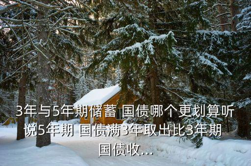 3年與5年期儲(chǔ)蓄 國(guó)債哪個(gè)更劃算聽說5年期 國(guó)債滿3年取出比3年期 國(guó)債收...