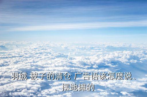 羽絨 被子的清倉 廣告語該怎麼說、、擺地?cái)偟? class=