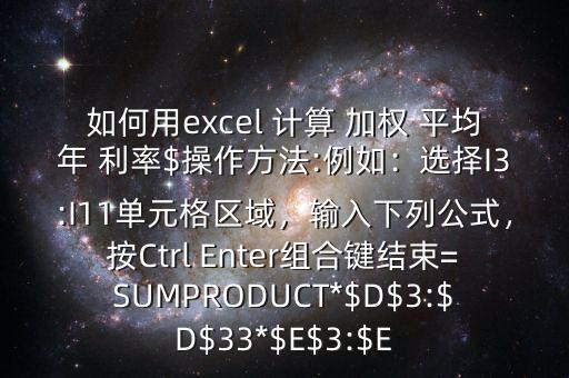 如何用excel 計(jì)算 加權(quán) 平均年 利率$操作方法:例如：選擇I3:I11單元格區(qū)域，輸入下列公式，按Ctrl Enter組合鍵結(jié)束=SUMPRODUCT*$D$3:$D$33*$E$3:$E