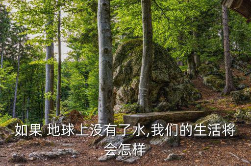 地球缺水了會(huì)怎么樣,地球上沒有水，世界將是什么樣子?