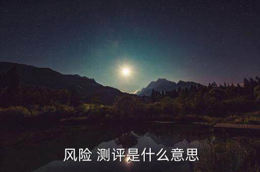 客戶風(fēng)險(xiǎn)承受能力測評(píng)怎么答,銀行風(fēng)險(xiǎn)測評(píng)需要注意什么?