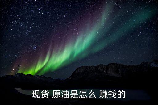 現(xiàn)貨 原油是怎么 賺錢(qián)的