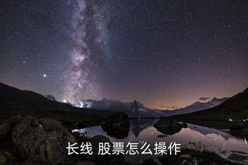 長(zhǎng)線(xiàn)股票怎么炒,長(zhǎng)期投資的關(guān)鍵是選好股票