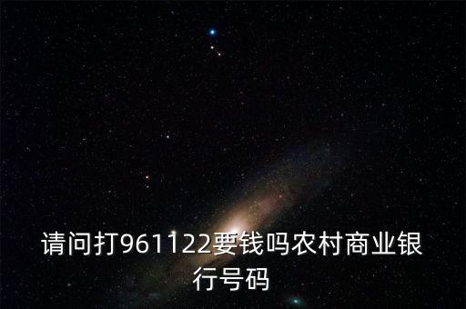 961122是什么電話，請(qǐng)問(wèn)打961122要錢嗎農(nóng)村商業(yè)銀行號(hào)碼