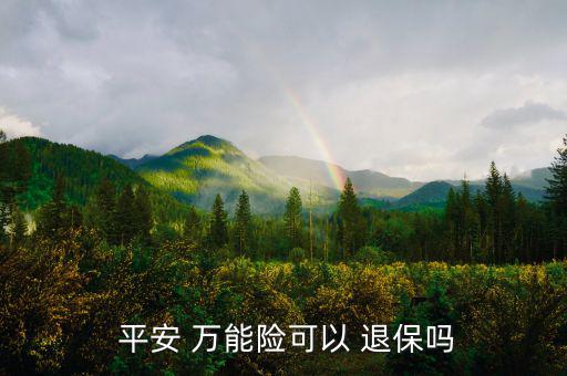 平安萬能險(xiǎn)怎么退保,中國平安壽萬能十年保險(xiǎn)退?？梢詥?