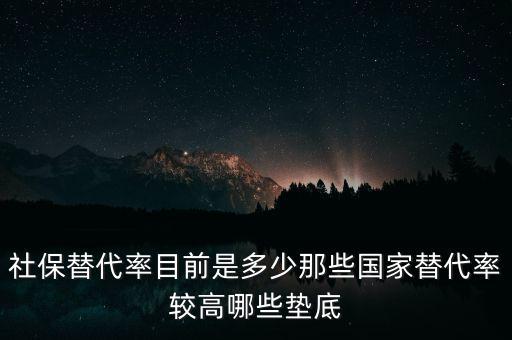 什么是社保替代率，社保替代率目前是多少那些國家替代率較高哪些墊底