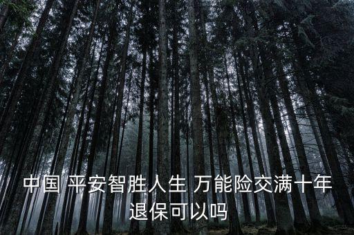 中國(guó) 平安智勝人生 萬(wàn)能險(xiǎn)交滿十年 退?？梢詥? class=