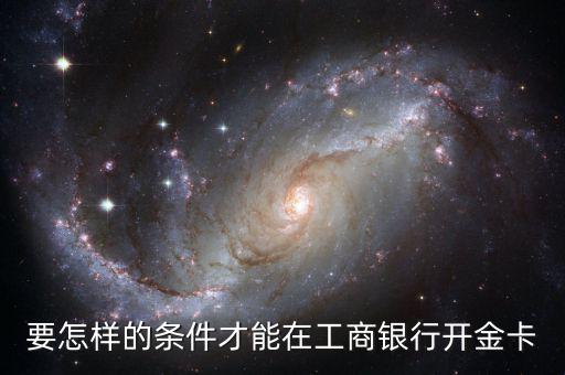 工商銀行辦金卡需要什么條件，在工商銀行辦理一張金卡需要什么條件