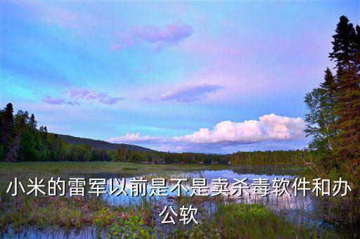 雷軍沒(méi)做小米之前做什么，小米的雷軍以前是不是賣(mài)殺毒軟件和辦公軟