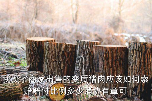 消協(xié)賠償按什么比例，我買了商家出售的變質(zhì)豬肉應(yīng)該如何索賠賠付比例多少消協(xié)有章可