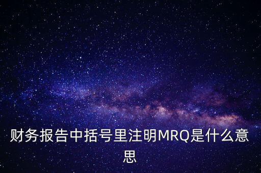 市盈率mrq是什么意思，財(cái)務(wù)報(bào)告中括號(hào)里注明MRQ是什么意思