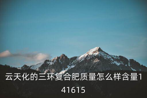 云天化大小三環(huán)是什么意思，云天化的三環(huán)復合肥質(zhì)量怎么樣含量141615