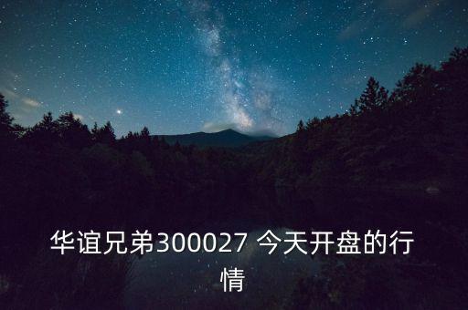 華誼兄弟什么時(shí)候開盤，華誼兄弟300027 今天開盤的行情