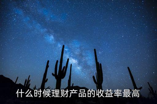 什么時(shí)候理財(cái)產(chǎn)品收益高，什么時(shí)候理財(cái)產(chǎn)品的收益率最高