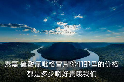 泰嘉為什么這么貴，泰嘉 硫酸氯吡格雷片你們那里的價格都是多少啊好貴哦我們