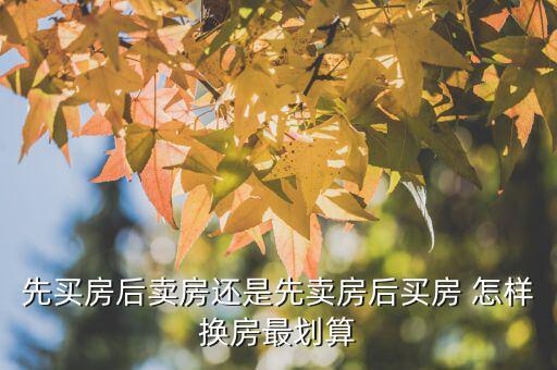 什么時(shí)候換房劃算，先買房后賣房還是先賣房后買房 怎樣換房最劃算