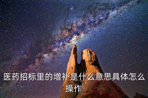 基藥增補(bǔ)是什么意思，醫(yī)藥招標(biāo)里的增補(bǔ)是什么意思具體怎么操作