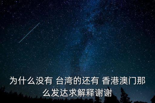 為什么沒(méi)有 臺(tái)灣的還有 香港澳門那么發(fā)達(dá)求解釋謝謝
