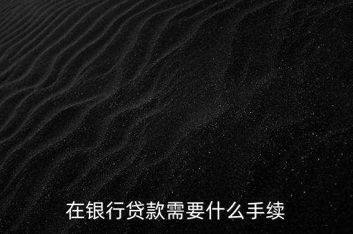 銀行貸款要什么手續(xù)，在銀行貸款需要什么手續(xù)