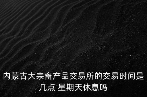 伊利為什么要出售牧業(yè)，內(nèi)蒙古大宗畜產(chǎn)品交易所的交易時(shí)間是幾點(diǎn) 星期天休息嗎