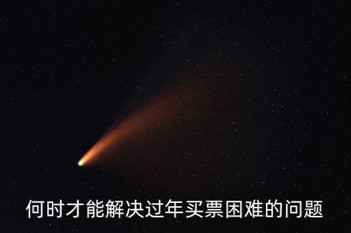 買票難什么時候解決，何時才能解決過年買票困難的問題