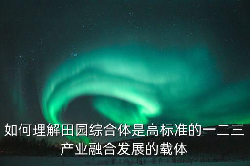 如何理解田園綜合體是高標準的一二三產(chǎn)業(yè)融合發(fā)展的載體
