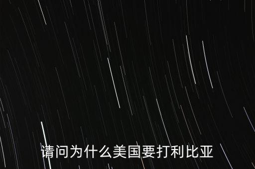美國為什么要打擊利比亞，請問美國為什么要打利比亞啊