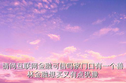 請(qǐng)問(wèn)互聯(lián)網(wǎng)金融可信嗎家門(mén)口有一個(gè)善林金融想買(mǎi)又有點(diǎn)猶豫