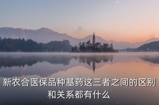 新農合醫(yī)保品種基藥這三者之間的區(qū)別和關系都有什么