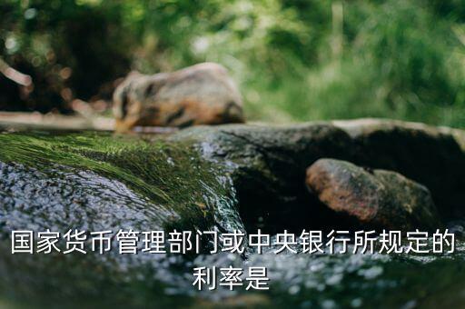 由貨幣當(dāng)局確定的利率是什么利率，國(guó)家貨幣管理部門(mén)或中央銀行所規(guī)定的利率是