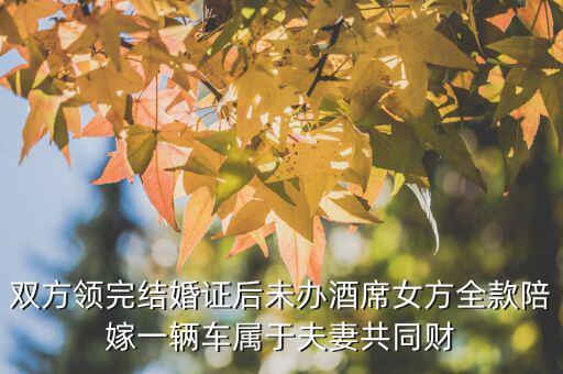 什么不是夫妻共同財(cái)產(chǎn)，雙方領(lǐng)完結(jié)婚證后未辦酒席女方全款陪嫁一輛車屬于夫妻共同財(cái)