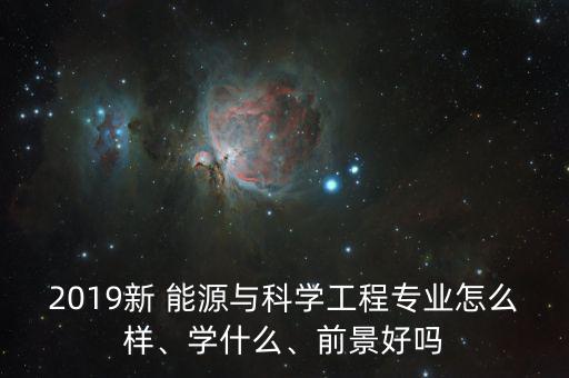 2019新 能源與科學(xué)工程專業(yè)怎么樣、學(xué)什么、前景好嗎