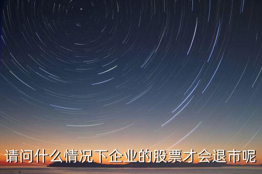 什么情況下股票會(huì)退市，請(qǐng)問(wèn)什么情況下企業(yè)的股票才會(huì)退市呢