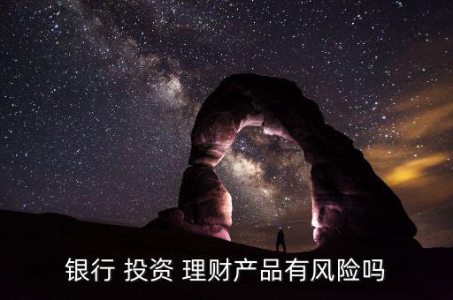 銀行 投資 理財產(chǎn)品有風(fēng)險嗎