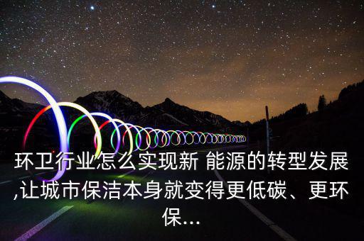 環(huán)衛(wèi)行業(yè)怎么實(shí)現(xiàn)新 能源的轉(zhuǎn)型發(fā)展,讓城市保潔本身就變得更低碳、更環(huán)保...