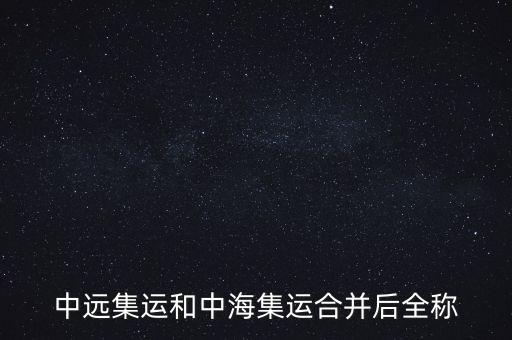 中遠(yuǎn)中海合并之后叫什么名字，中遠(yuǎn)集運和中海集運合并后全稱